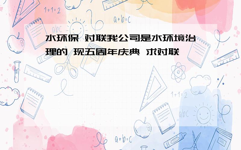 水环保 对联我公司是水环境治理的 现五周年庆典 求对联