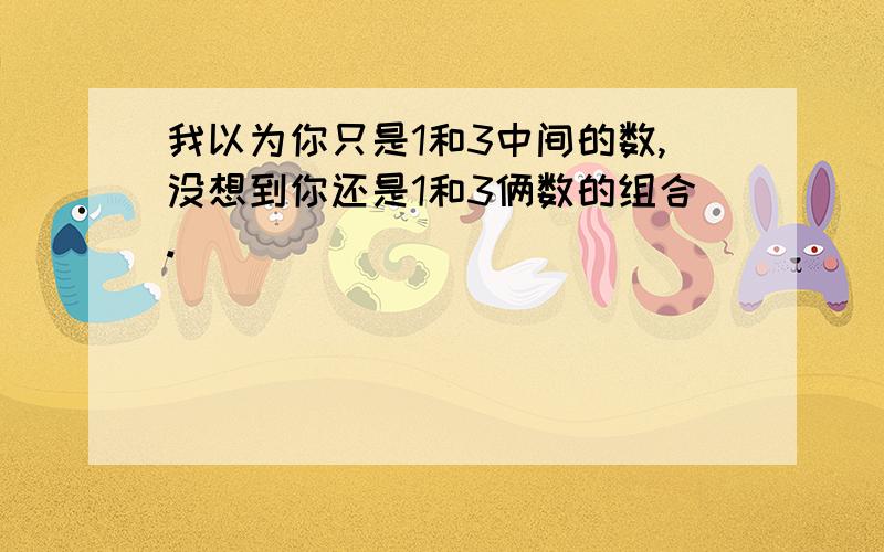 我以为你只是1和3中间的数,没想到你还是1和3俩数的组合.