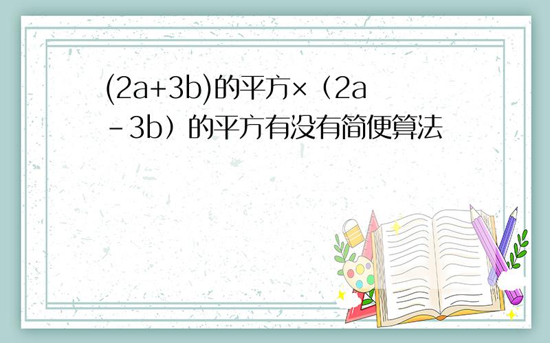 (2a+3b)的平方×（2a-3b）的平方有没有简便算法