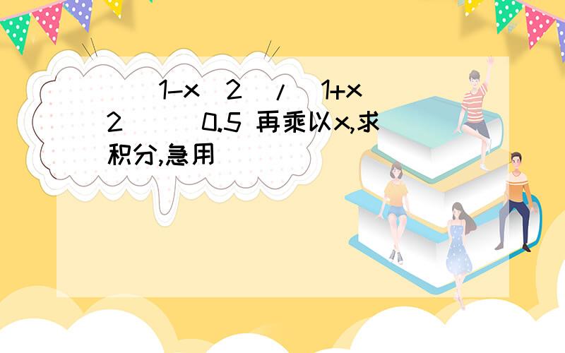 (（1-x^2）/(1+x^2))^0.5 再乘以x,求积分,急用