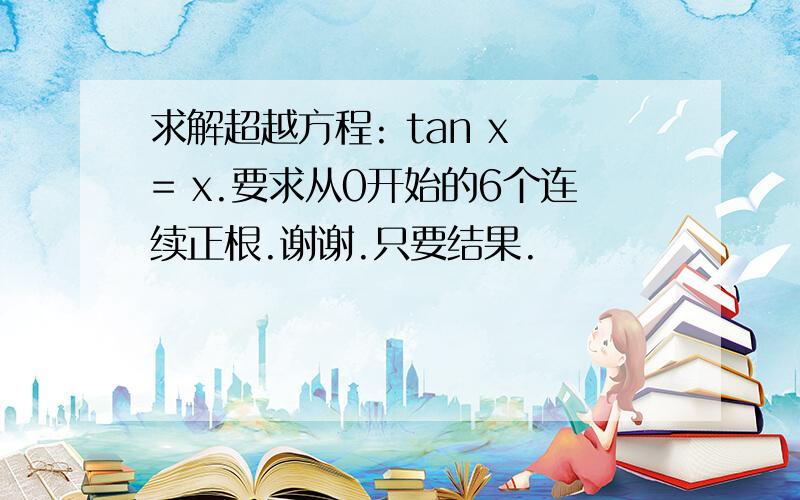 求解超越方程: tan x = x.要求从0开始的6个连续正根.谢谢.只要结果.