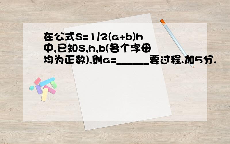 在公式S=1/2(a+b)h中,已知S,h,b(各个字母均为正数),则a=______要过程.加5分.