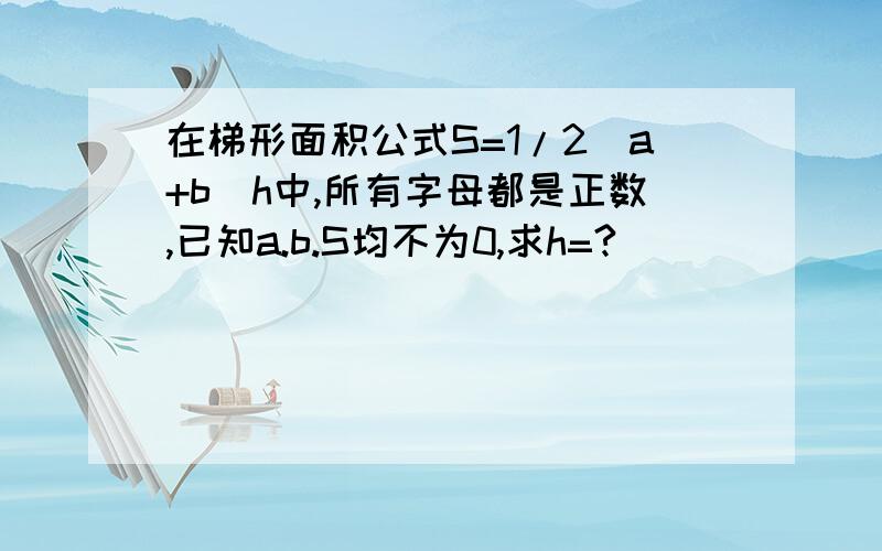 在梯形面积公式S=1/2(a+b)h中,所有字母都是正数,已知a.b.S均不为0,求h=?