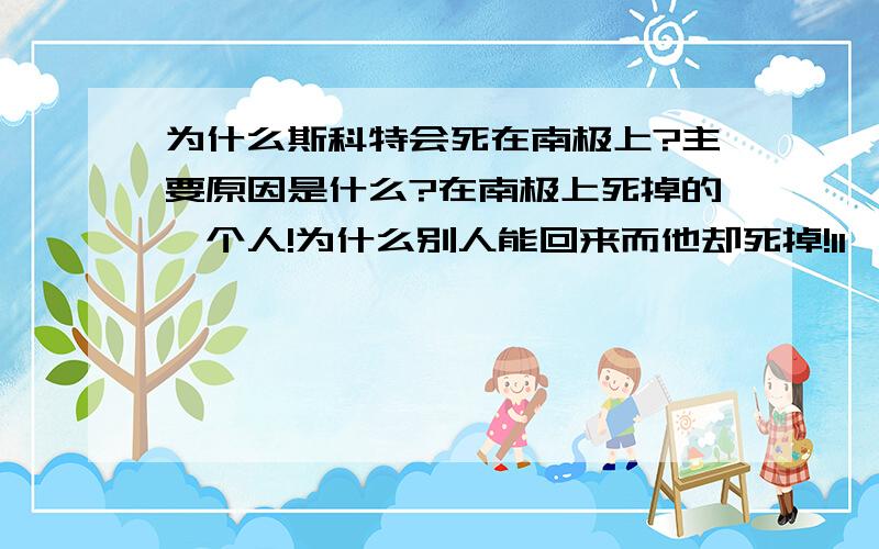 为什么斯科特会死在南极上?主要原因是什么?在南极上死掉的一个人!为什么别人能回来而他却死掉!11