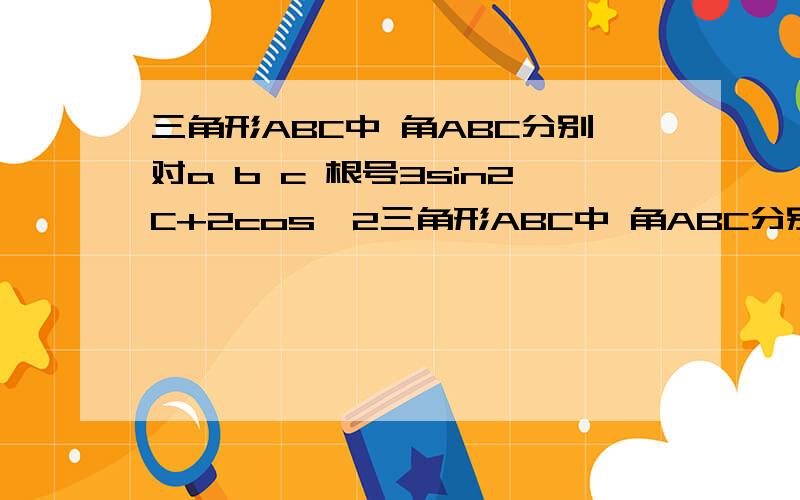 三角形ABC中 角ABC分别对a b c 根号3sin2C+2cos^2三角形ABC中 角ABC分别对a b c 根号3sin2C+2cos^2C+1=3 c=根号3 ①若cosA=(2根号2)/3 求a ②若2sinA=sinB