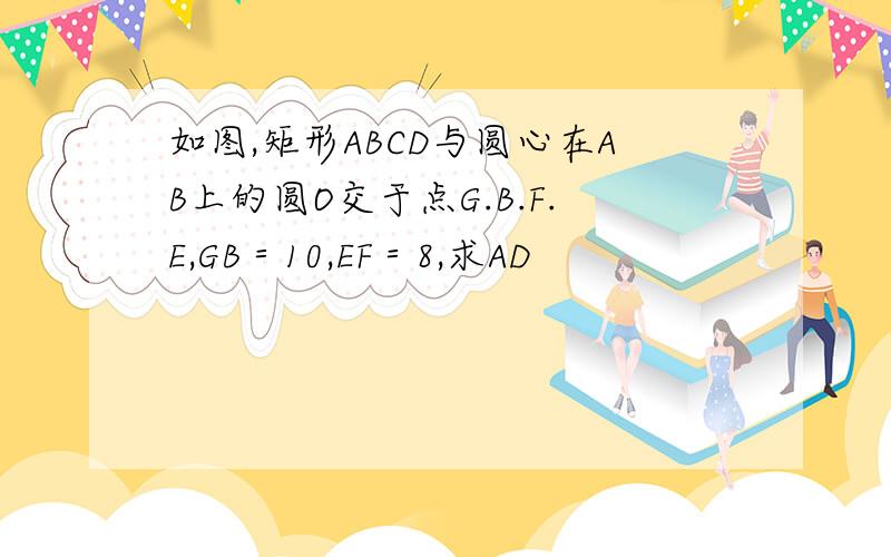 如图,矩形ABCD与圆心在AB上的圆O交于点G.B.F.E,GB＝10,EF＝8,求AD