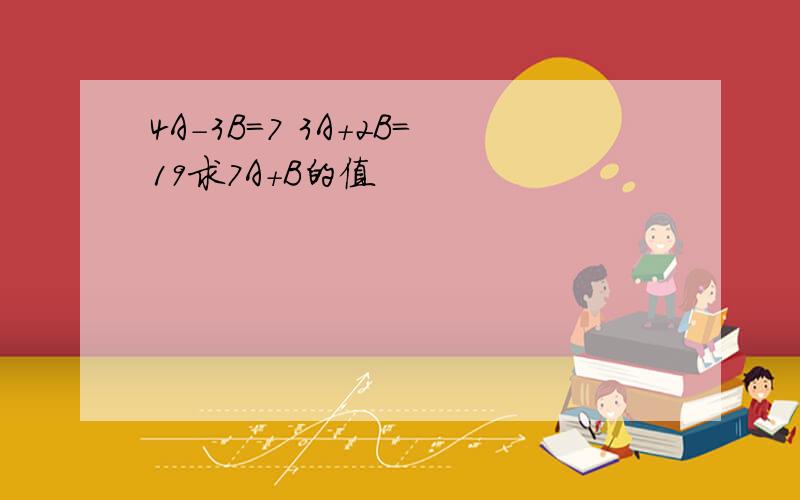 4A-3B=7 3A+2B=19求7A+B的值