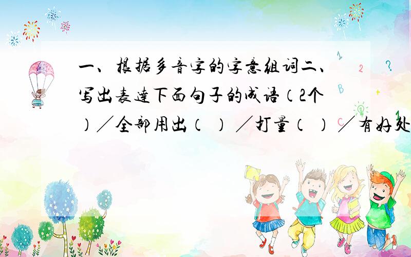 一、根据多音字的字意组词二、写出表达下面句子的成语（2个）╱全部用出（ ） ╱打量（ ） ╱有好处,有利（ ） 尽 端 益 ╲都,全（ ） ╲方面（ ） ╲更（ ） 二、1.一点儿声音没有 2.做