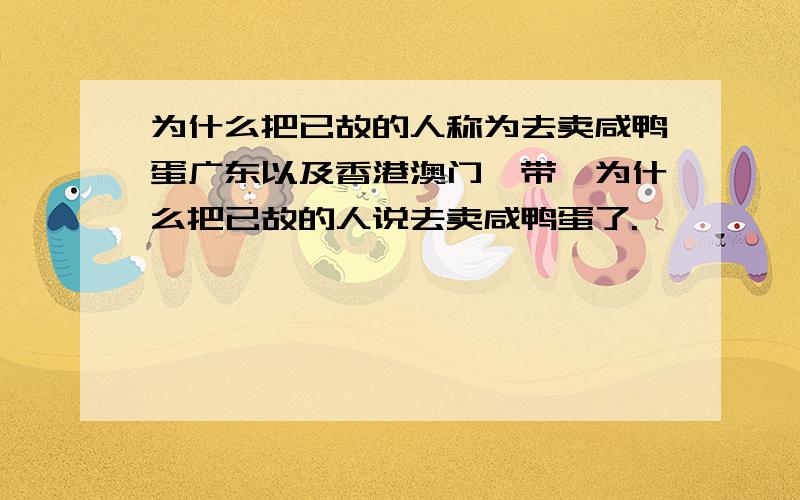 为什么把已故的人称为去卖咸鸭蛋广东以及香港澳门一带,为什么把已故的人说去卖咸鸭蛋了.