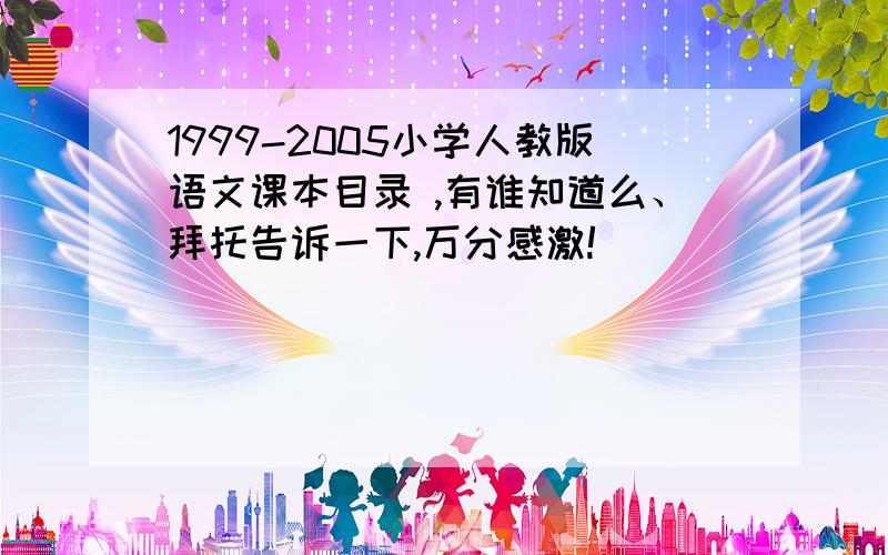 1999-2005小学人教版语文课本目录 ,有谁知道么、拜托告诉一下,万分感激!