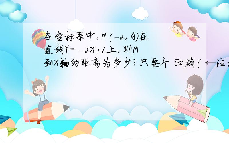 在坐标系中,M(-2,A)在直线Y= -2X+1上,则M到X轴的距离为多少?只要个 正确( ←注意哈 ) 即可