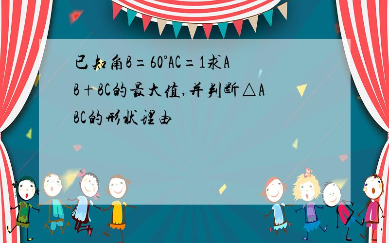 已知角B=60°AC=1求AB+BC的最大值,并判断△ABC的形状理由