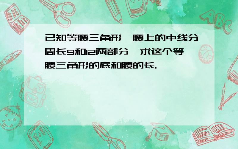 已知等腰三角形一腰上的中线分周长9和12两部分,求这个等腰三角形的底和腰的长.