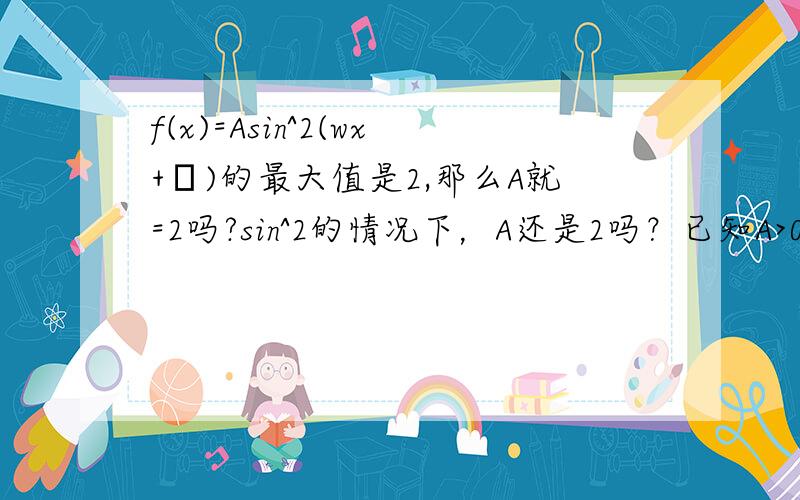 f(x)=Asin^2(wx+ψ)的最大值是2,那么A就=2吗?sin^2的情况下，A还是2吗？已知A>0