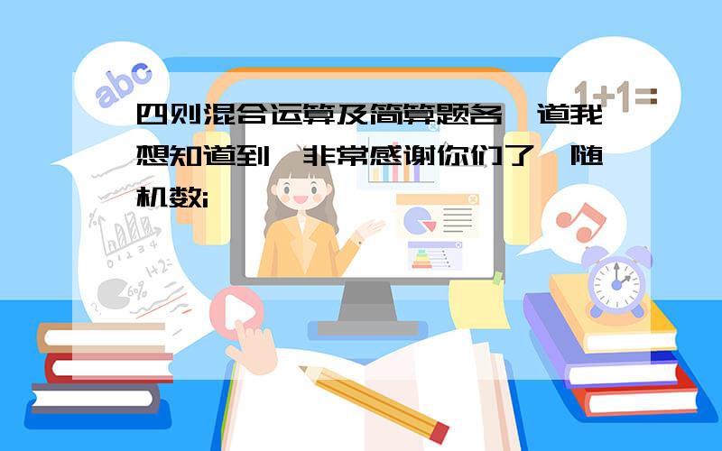 四则混合运算及简算题各一道我想知道到,非常感谢你们了{随机数i