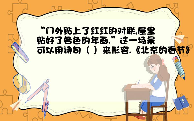 “门外贴上了红红的对联,屋里贴好了各色的年画.”这一场景可以用诗句（ ）来形容.《北京的春节》