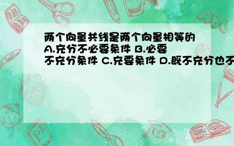 两个向量共线是两个向量相等的A.充分不必要条件 B.必要不充分条件 C.充要条件 D.既不充分也不必要条件