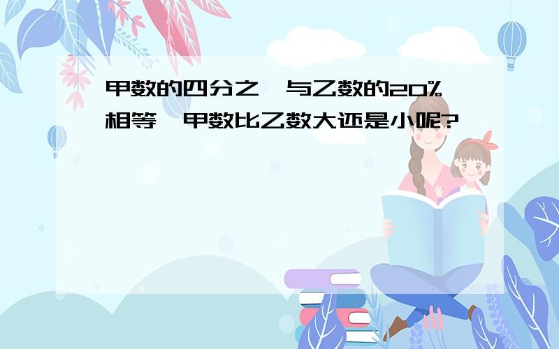 甲数的四分之一与乙数的20%相等,甲数比乙数大还是小呢?