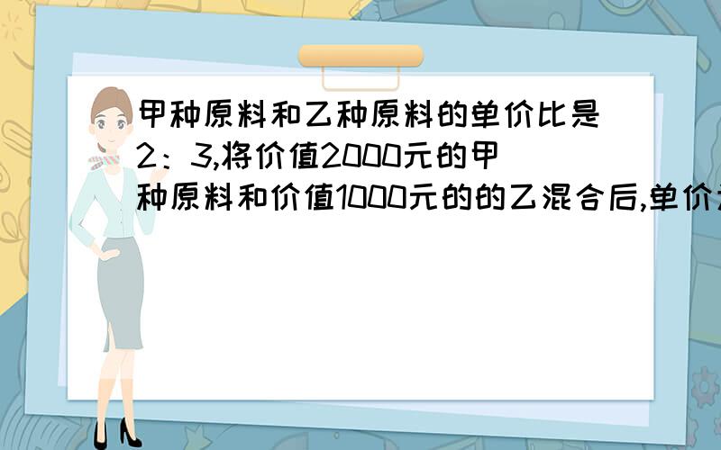 甲种原料和乙种原料的单价比是2：3,将价值2000元的甲种原料和价值1000元的的乙混合后,单价为9元,求甲的单价