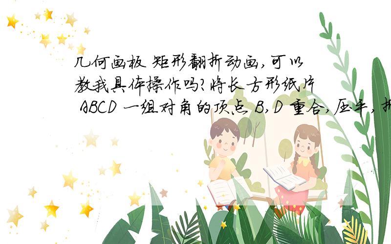 几何画板 矩形翻折动画,可以教我具体操作吗?将长方形纸片 ABCD 一组对角的顶点 B,D 重合,压平,折成左面的图形 AEFC’D.如果 AB = a,AD = b,则三角形AED 的面积与长方形 ABCD 的面积之比为 .