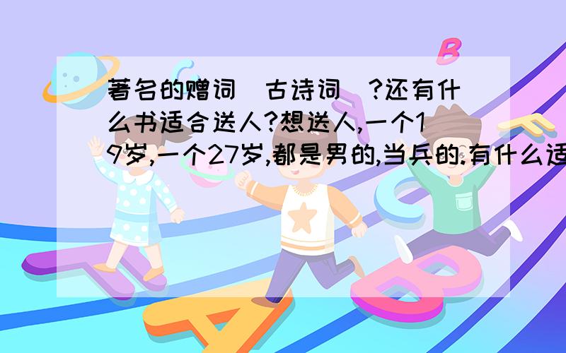 著名的赠词（古诗词）?还有什么书适合送人?想送人,一个19岁,一个27岁,都是男的,当兵的.有什么适合的赠词没?不要太柔情的,意境深远些的.还有什么书适合送他们这个年龄阶段的?