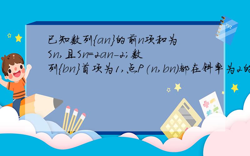 已知数列{an}的前n项和为Sn,且Sn=2an-2;数列{bn}首项为1,点P(n,bn)都在斜率为2的同一条直线l上（1）求数列{an};{bn}的通项公式（2）数列{an};{bn}的前n项和