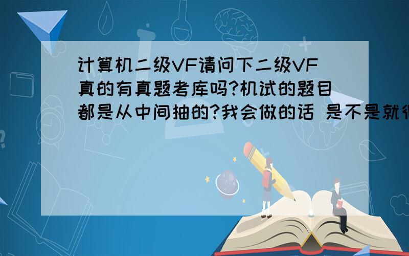 计算机二级VF请问下二级VF真的有真题考库吗?机试的题目都是从中间抽的?我会做的话 是不是就很容易过了?