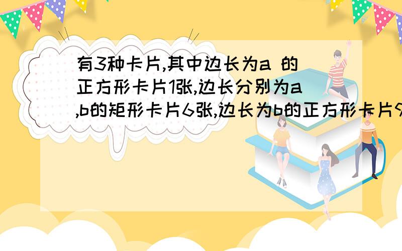 有3种卡片,其中边长为a 的正方形卡片1张,边长分别为a,b的矩形卡片6张,边长为b的正方形卡片9张,用这16张卡片拼成一个正方形,则这正方形边长为多少?请说明思路