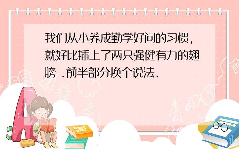 我们从小养成勤学好问的习惯,就好比插上了两只强健有力的翅膀 .前半部分换个说法.