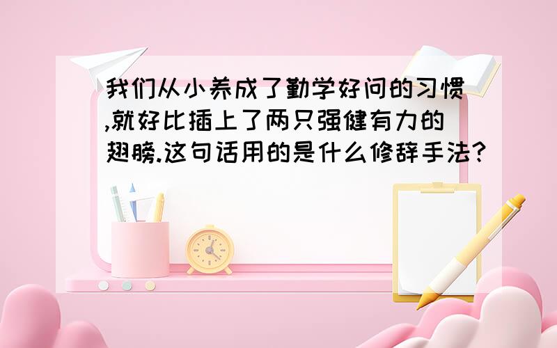 我们从小养成了勤学好问的习惯,就好比插上了两只强健有力的翅膀.这句话用的是什么修辞手法?