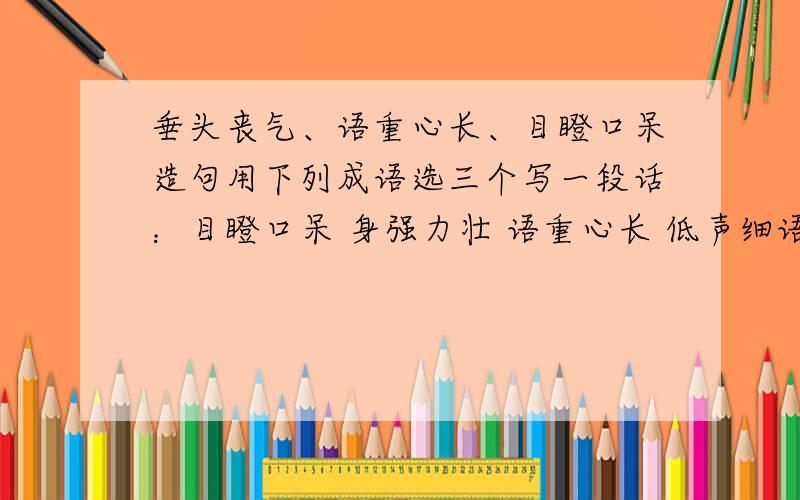 垂头丧气、语重心长、目瞪口呆造句用下列成语选三个写一段话：目瞪口呆 身强力壮 语重心长 低声细语 巧舌如簧 垂头丧气