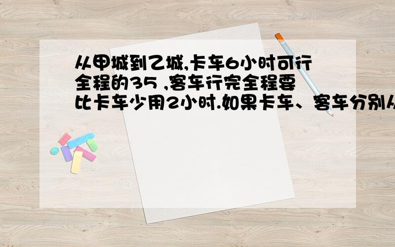 从甲城到乙城,卡车6小时可行全程的35 ,客车行完全程要比卡车少用2小时.如果卡车、客车分别从甲、乙两城同时相对开出,4小时后两车之间的距离占全程的几分之几?