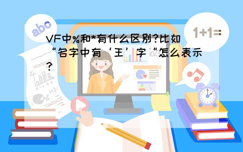 VF中%和*有什么区别?比如“名字中有‘王’字“怎么表示？