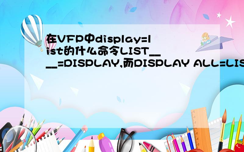 在VFP中display=list的什么命令LIST____=DISPLAY,而DISPLAY ALL=LIST.