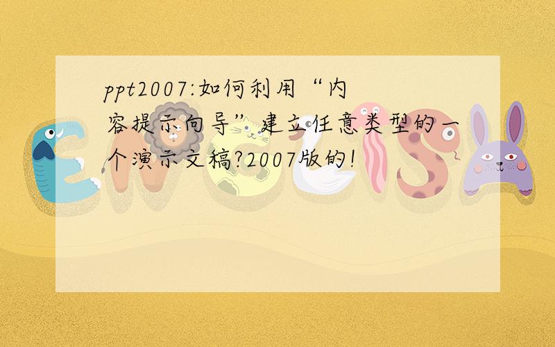 ppt2007:如何利用“内容提示向导”建立任意类型的一个演示文稿?2007版的!