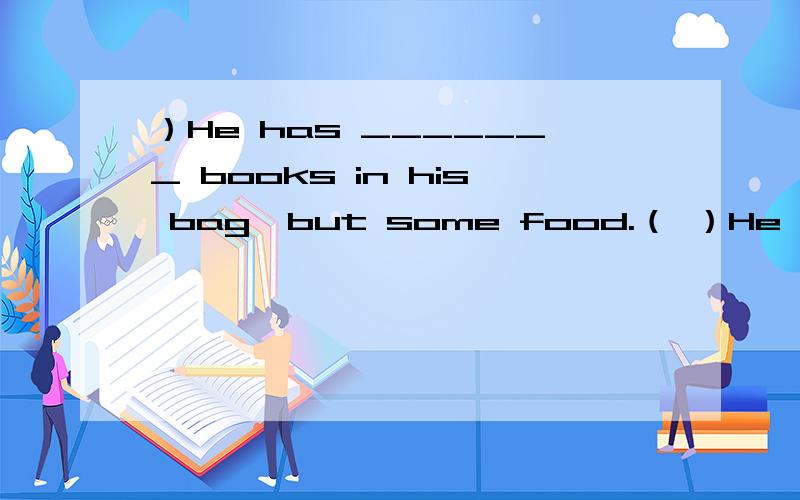 ）He has _______ books in his bag,but some food.（ ）He has _______ books in his bag,but some food.A.no B.not C.not a （ ）I like comedies ______ romances.A.but B.or C.and D.for