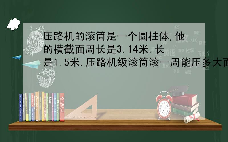 压路机的滚筒是一个圆柱体,他的横截面周长是3.14米,长是1.5米.压路机级滚筒滚一周能压多大面积的路面