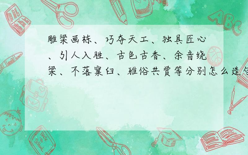 雕梁画栋、巧夺天工、独具匠心、引人入胜、古色古香、余音绕梁、不落窠臼、雅俗共赏等分别怎么造句?雕梁画栋、巧夺天工、独具匠心、引人入胜、古色古香、余音绕梁、不落窠臼、雅俗