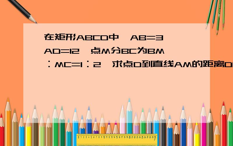 在矩形ABCD中,AB=3,AD=12,点M分BC为BM：MC=1：2,求点D到直线AM的距离DE