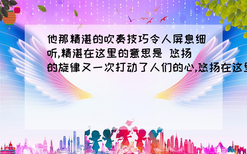 他那精湛的吹奏技巧令人屏息细听,精湛在这里的意思是 悠扬的旋律又一次打动了人们的心,悠扬在这里指的是庄重的乞讨    庄重,是人的尊严的一部分,你见过乞讨者的庄重吗?    那天,我乘20