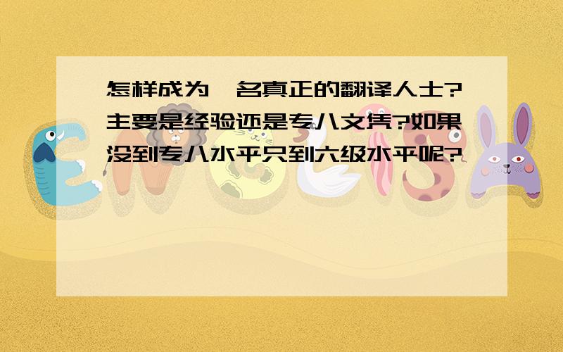 怎样成为一名真正的翻译人士?主要是经验还是专八文凭?如果没到专八水平只到六级水平呢?