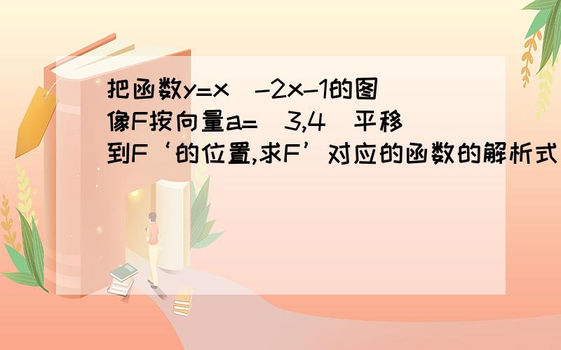 把函数y=x^-2x-1的图像F按向量a=(3,4)平移到F‘的位置,求F’对应的函数的解析式