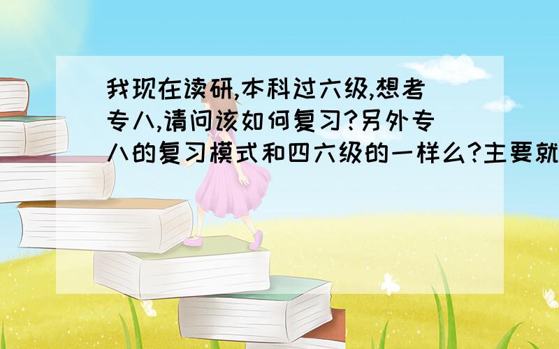 我现在读研,本科过六级,想考专八,请问该如何复习?另外专八的复习模式和四六级的一样么?主要就是背单词练习听力和做阅读么?