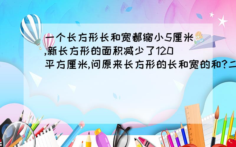 一个长方形长和宽都缩小5厘米,新长方形的面积减少了120平方厘米,问原来长方形的长和宽的和?二楼的计错数了，应该是29的吧