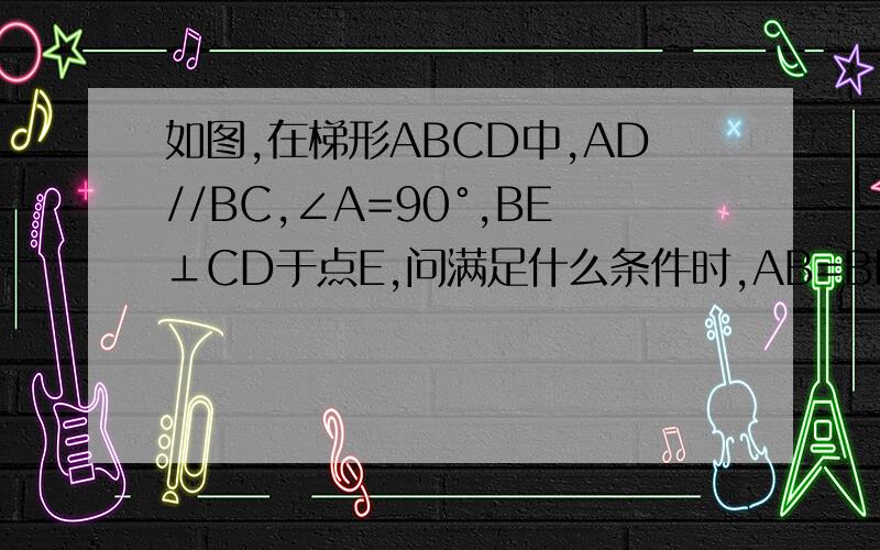 如图,在梯形ABCD中,AD//BC,∠A=90°,BE⊥CD于点E,问满足什么条件时,AB=BE