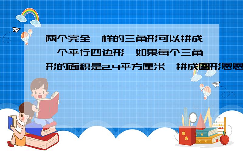 两个完全一样的三角形可以拼成一个平行四边形,如果每个三角形的面积是2.4平方厘米,拼成图形恩恩面积是?