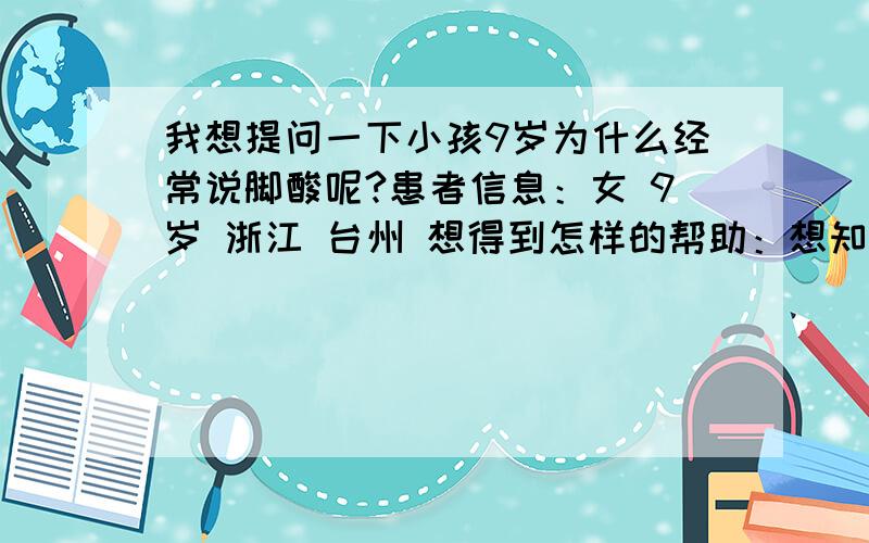 我想提问一下小孩9岁为什么经常说脚酸呢?患者信息：女 9岁 浙江 台州 想得到怎样的帮助：想知道吃什么怎么