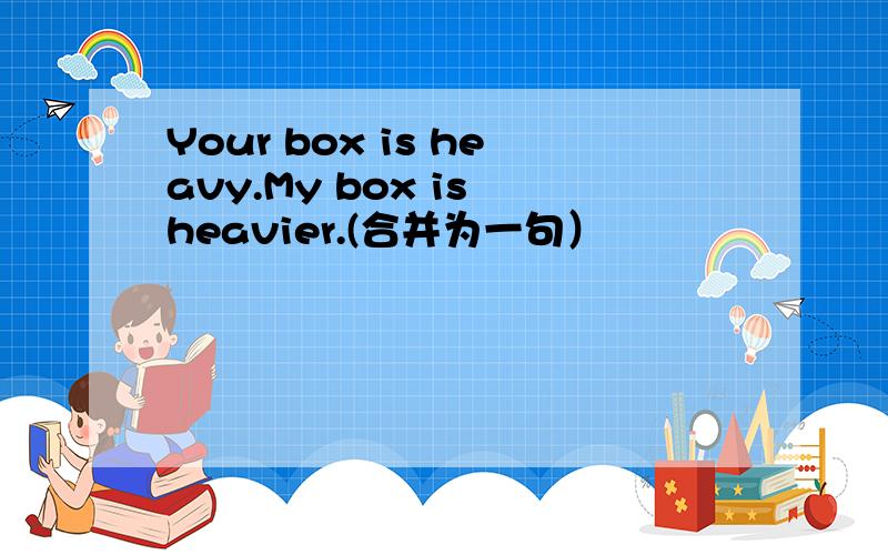 Your box is heavy.My box is heavier.(合并为一句）