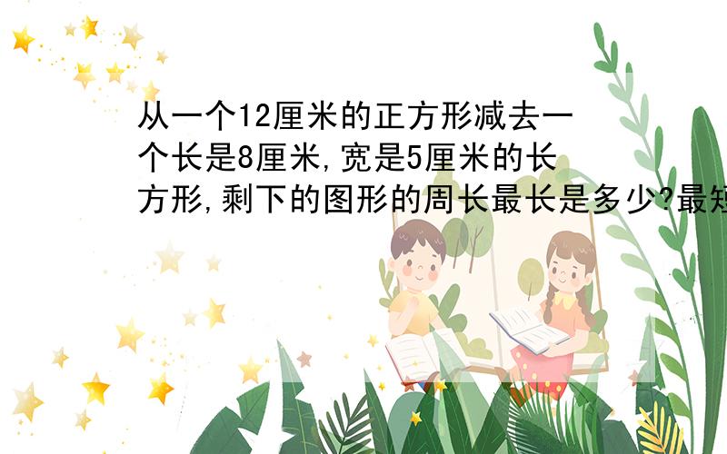 从一个12厘米的正方形减去一个长是8厘米,宽是5厘米的长方形,剩下的图形的周长最长是多少?最短呢?