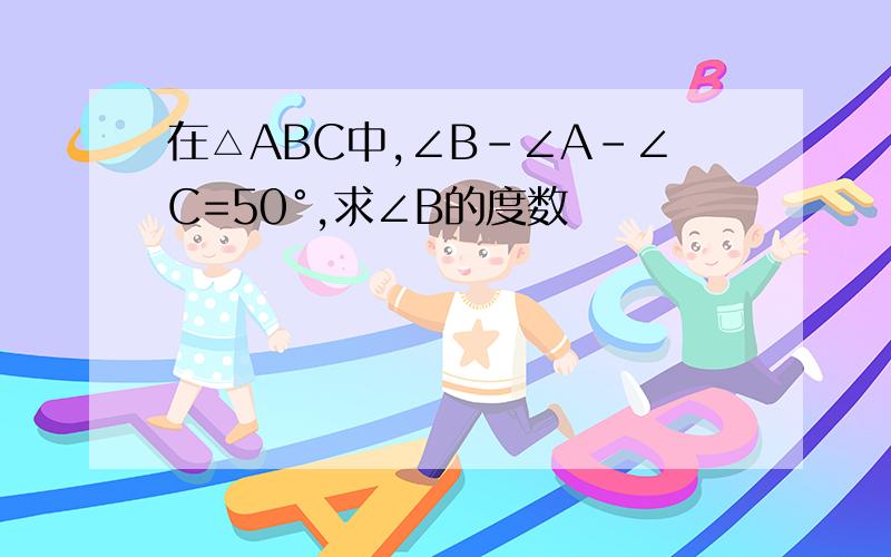 在△ABC中,∠B-∠A-∠C=50°,求∠B的度数